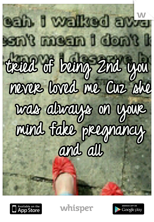 tried of being 2nd you never loved me Cuz she was always on your mind fake pregnancy and all