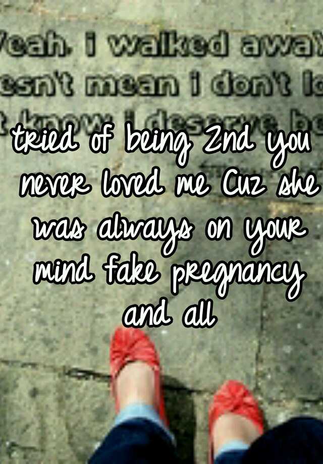 tried of being 2nd you never loved me Cuz she was always on your mind fake pregnancy and all