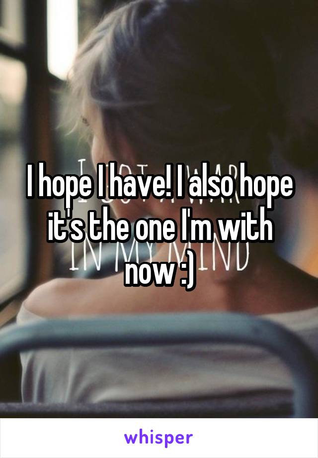 I hope I have! I also hope it's the one I'm with now :)