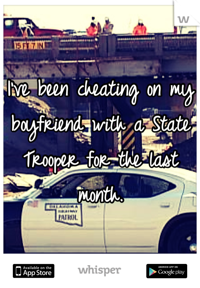 I've been cheating on my boyfriend with a State Trooper for the last month.