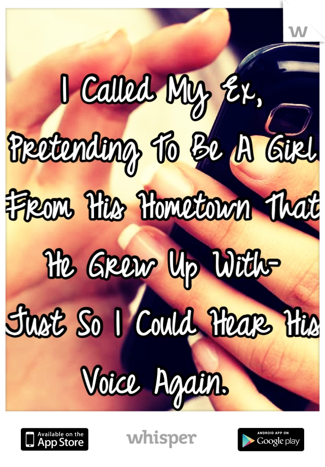 I Called My Ex, Pretending To Be A Girl From His Hometown That He Grew Up With- 
Just So I Could Hear His Voice Again. 