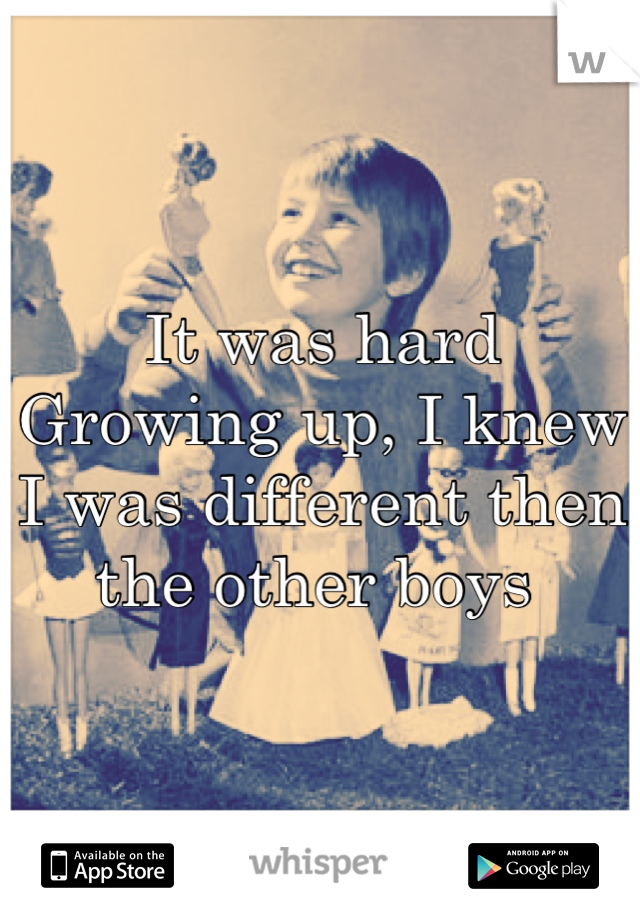 It was hard Growing up, I knew I was different then the other boys 