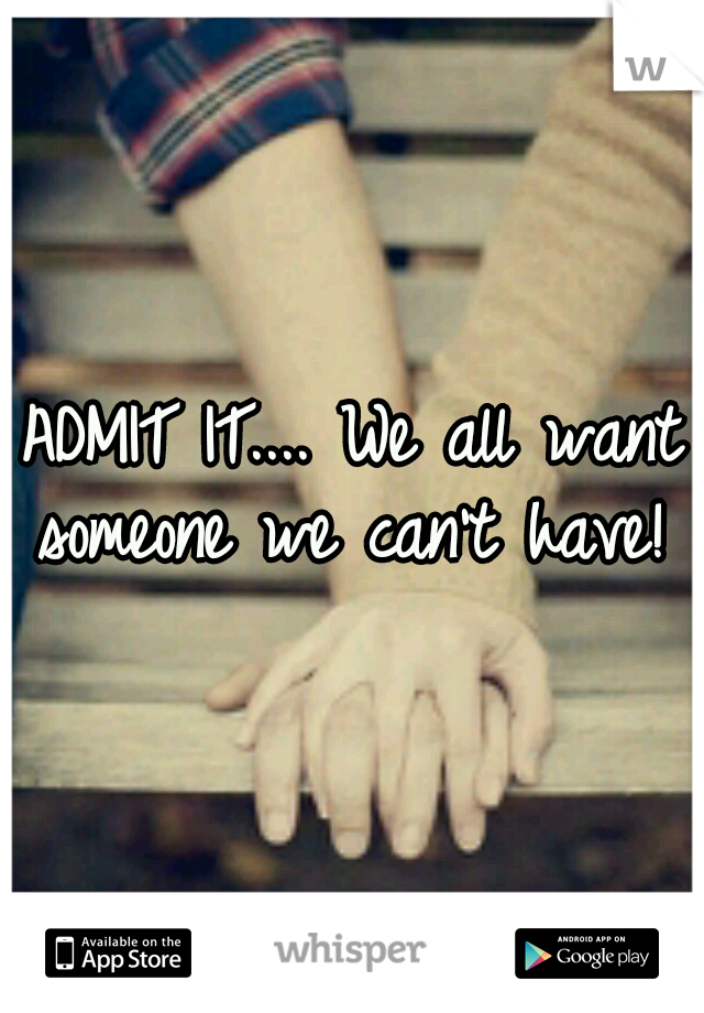 ADMIT IT.... We all want someone we can't have! 
