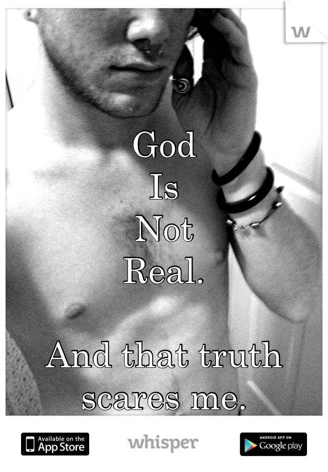 God
Is
Not
Real.

And that truth scares me.