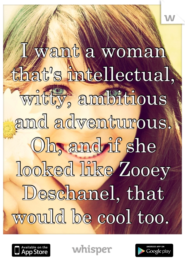 I want a woman that's intellectual, witty, ambitious and adventurous. Oh, and if she looked like Zooey Deschanel, that would be cool too. 