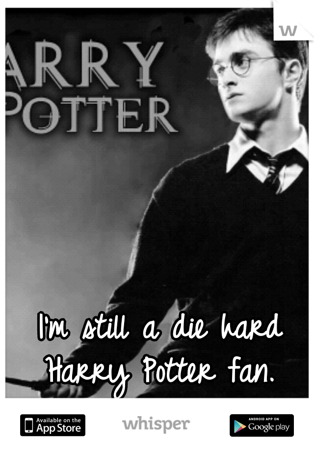 I'm still a die hard Harry Potter fan. 