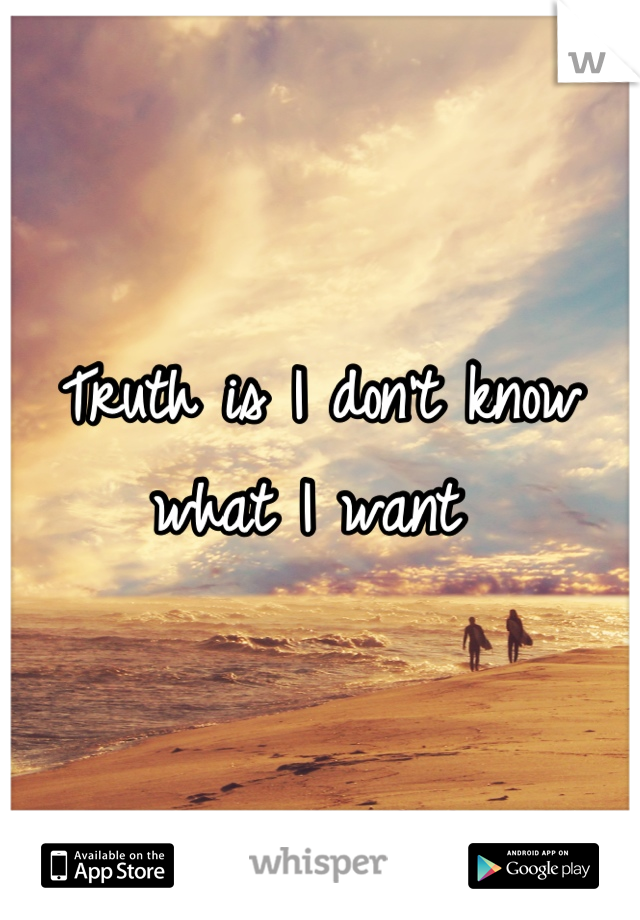 Truth is I don't know what I want 
