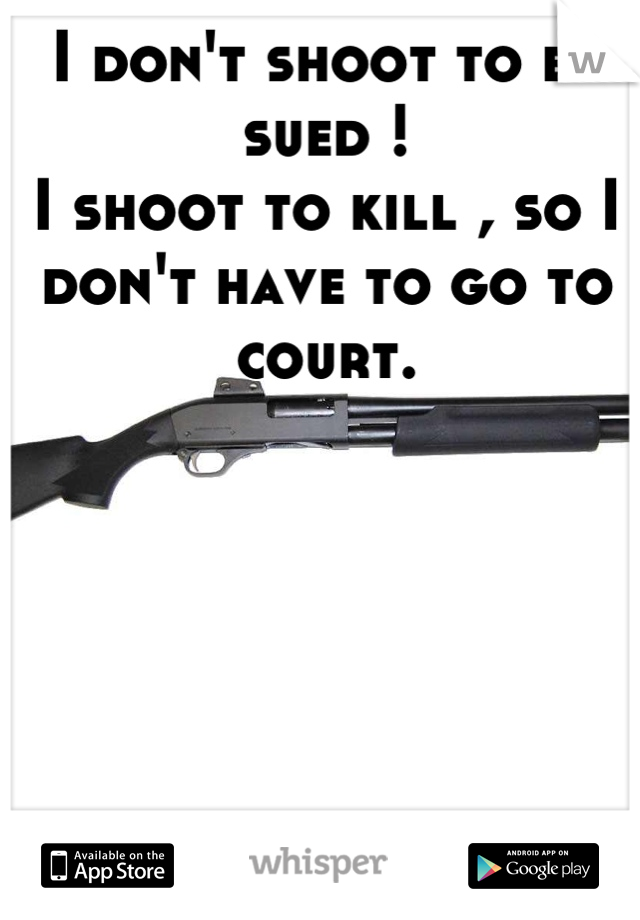 I don't shoot to be sued ! 
I shoot to kill , so I don't have to go to court.
 