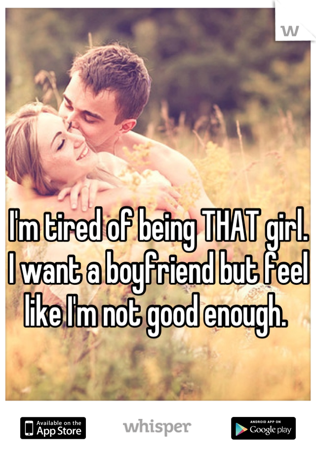 I'm tired of being THAT girl. I want a boyfriend but feel like I'm not good enough. 