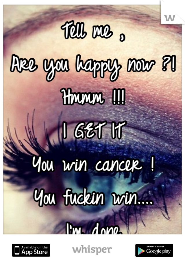 Tell me ,
Are you happy now ?!
Hmmm !!!
I GET IT
You win cancer !
You fuckin win....
I'm done