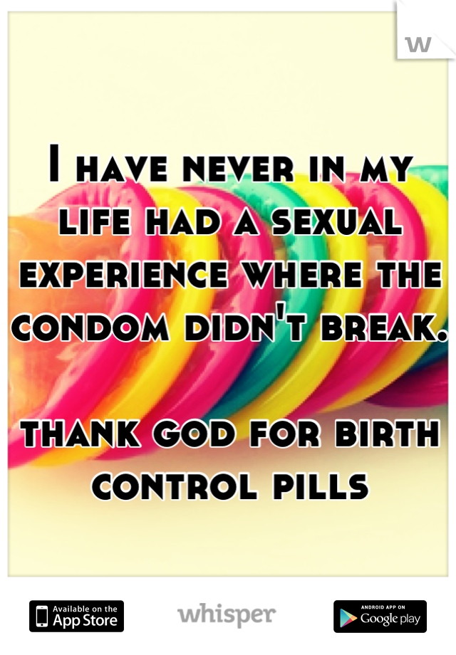 I have never in my life had a sexual experience where the condom didn't break. 

thank god for birth control pills