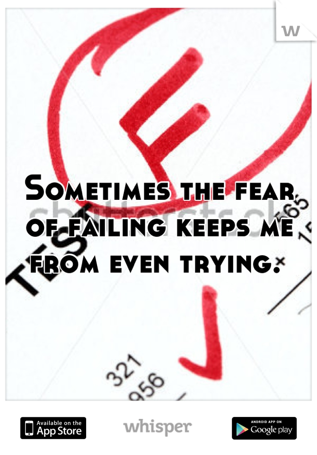 Sometimes the fear of failing keeps me from even trying. 