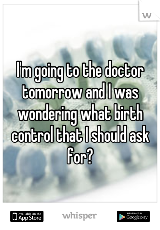 I'm going to the doctor tomorrow and I was wondering what birth control that I should ask for?