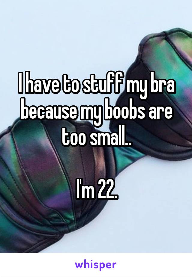 I have to stuff my bra because my boobs are too small..

I'm 22.