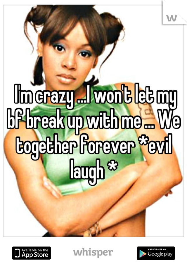  I'm crazy ...I won't let my bf break up with me ... We together forever *evil laugh *