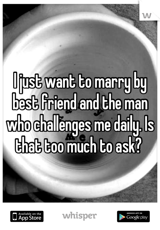 I just want to marry by best friend and the man who challenges me daily. Is that too much to ask? 