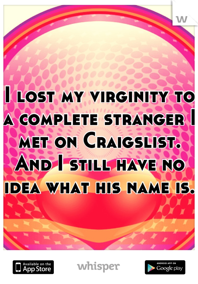 I lost my virginity to a complete stranger I met on Craigslist. And I still have no idea what his name is. 