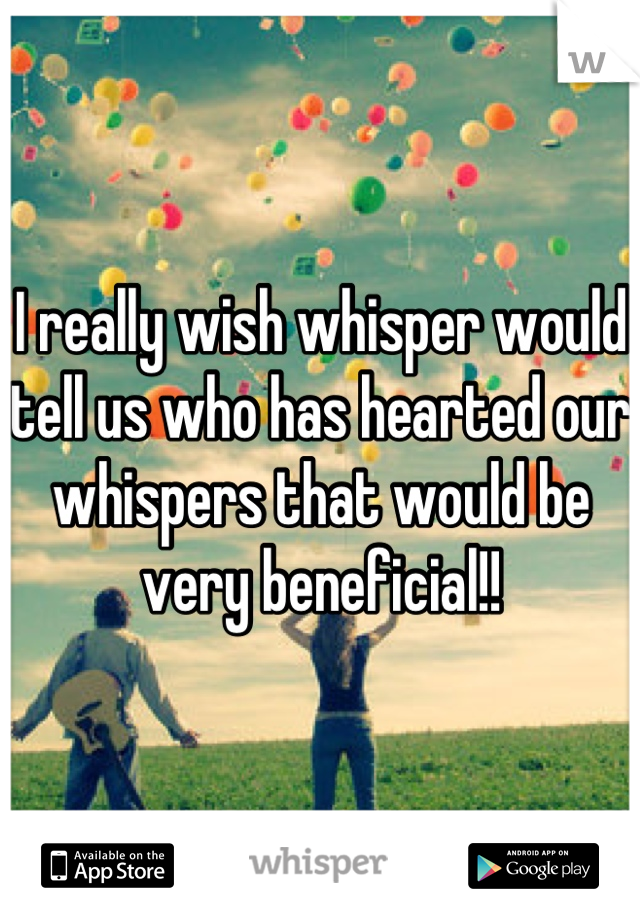 I really wish whisper would tell us who has hearted our whispers that would be very beneficial!!