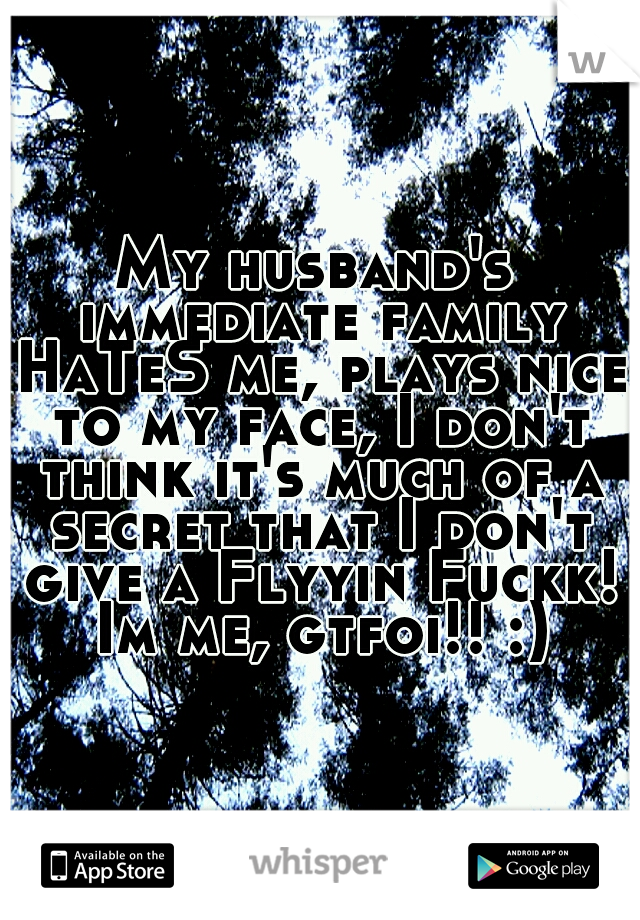 My husband's immediate family HaTeS me, plays nice to my face, I don't think it's much of a secret that I don't give a Flyyin Fuckk! Im me, gtfoi!! :)