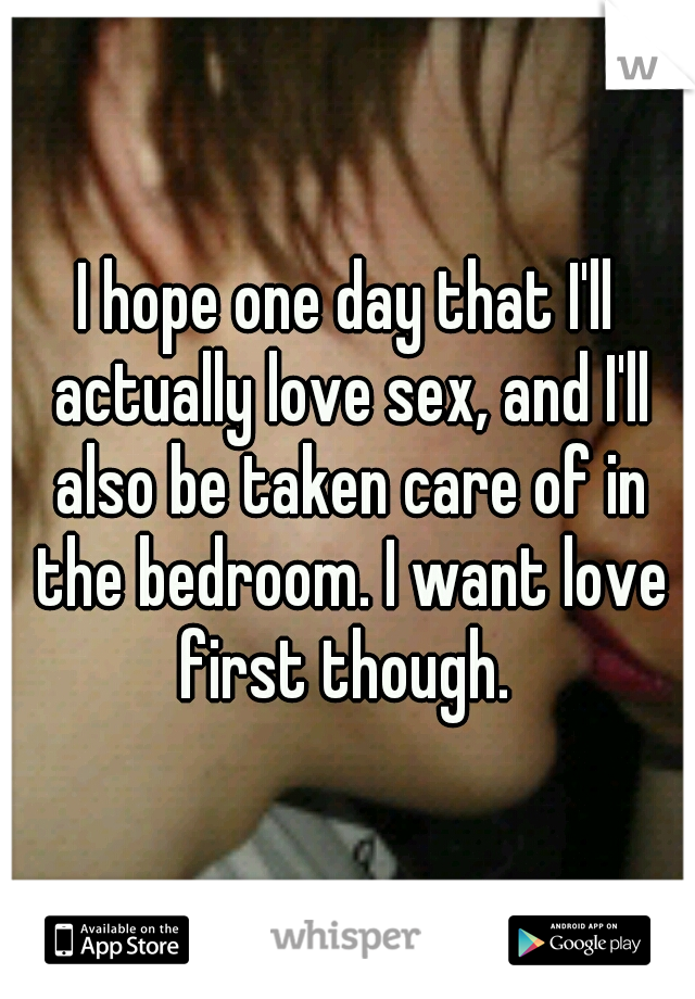 I hope one day that I'll actually love sex, and I'll also be taken care of in the bedroom. I want love first though. 