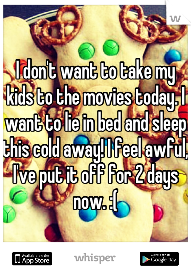 I don't want to take my kids to the movies today. I want to lie in bed and sleep this cold away! I feel awful, I've put it off for 2 days now. :(