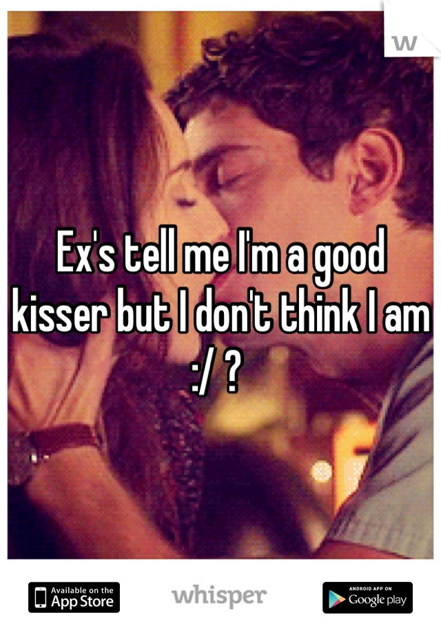 Ex's tell me I'm a good kisser but I don't think I am :/ ? 
