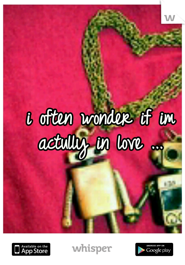 i often wonder if im actully in love ... 
