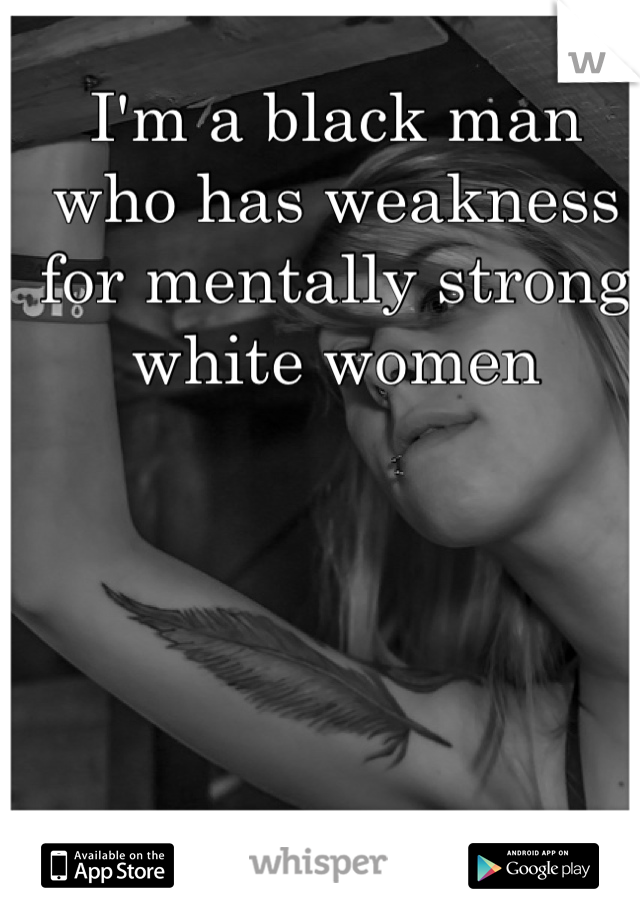 I'm a black man who has weakness for mentally strong white women


