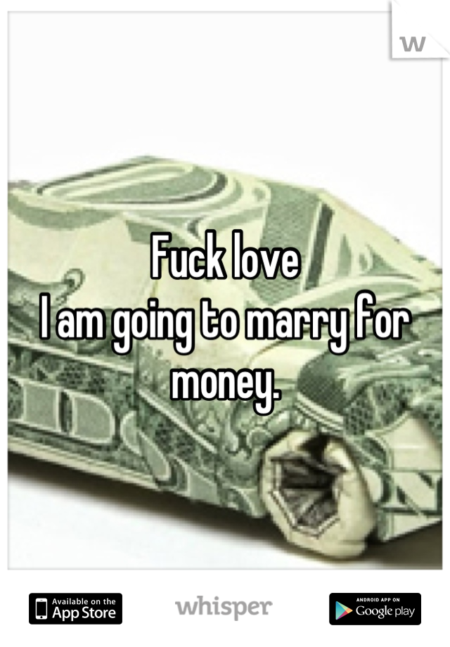 Fuck love 
I am going to marry for money.