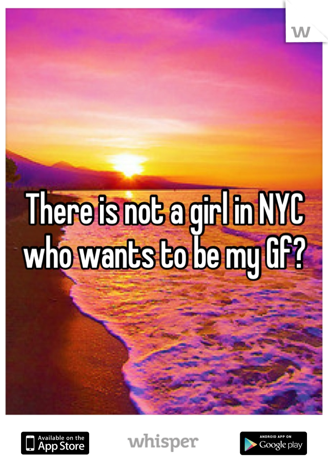 There is not a girl in NYC who wants to be my Gf?