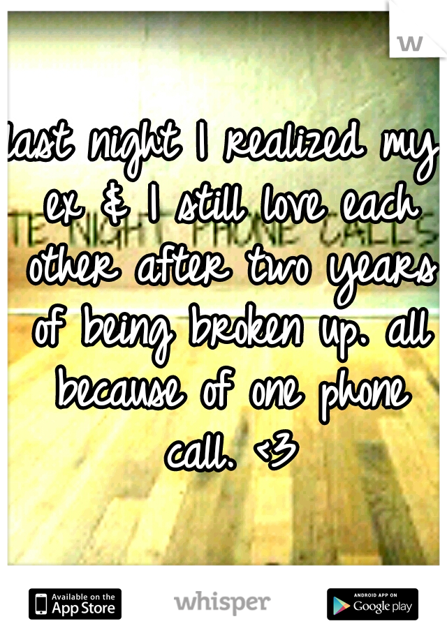 last night I realized my ex & I still love each other after two years of being broken up. all because of one phone call. <3