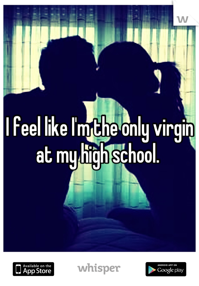 I feel like I'm the only virgin at my high school. 