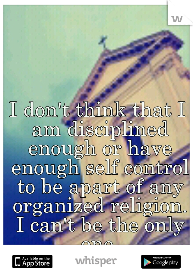 I don't think that I am disciplined enough or have enough self control to be apart of any organized religion. I can't be the only one.
