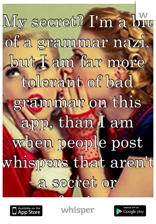 My secret? I'm a bit of a grammar nazi, but I am far more tolerant of bad grammar on this app, than I am when people post whispers that aren't a secret or confession.  