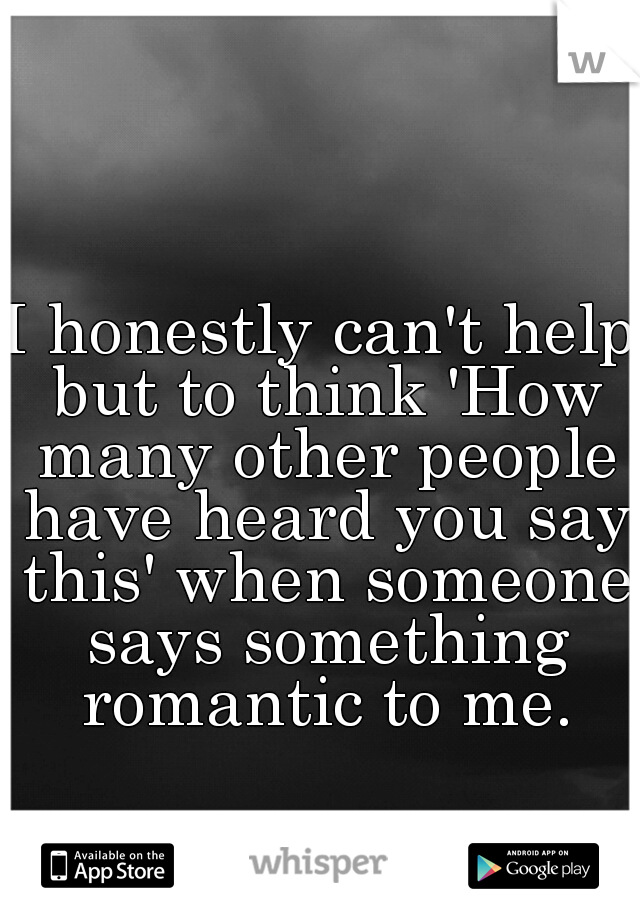 I honestly can't help but to think 'How many other people have heard you say this' when someone says something romantic to me.