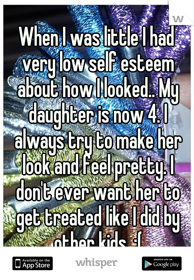 When I was little I had very low self esteem about how I looked.. My daughter is now 4. I always try to make her look and feel pretty. I don't ever want her to get treated like I did by other kids. :(