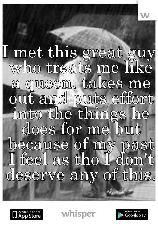 I met this great guy who treats me like a queen, takes me out and puts effort into the things he does for me but because of my past I feel as tho I don't deserve any of this. 
