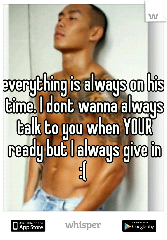 everything is always on his time. I dont wanna always talk to you when YOUR ready but I always give in :( 