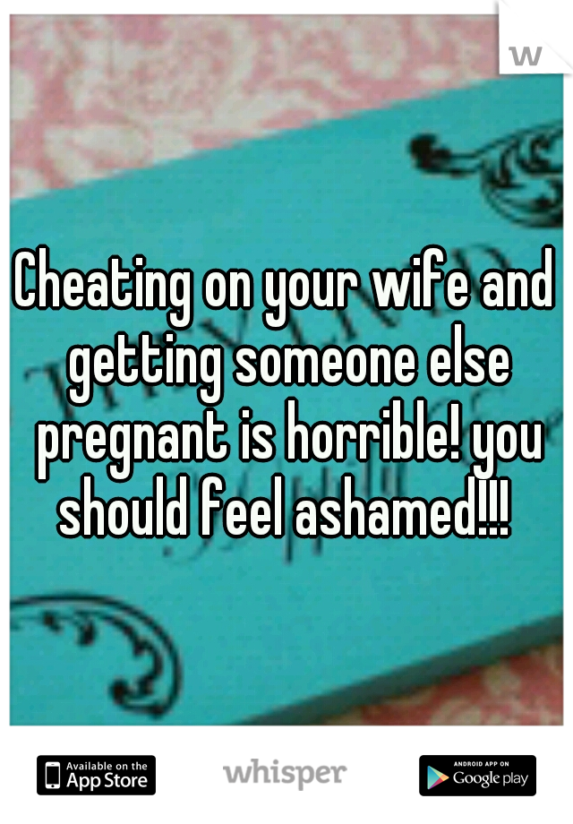 Cheating on your wife and getting someone else pregnant is horrible! you should feel ashamed!!! 