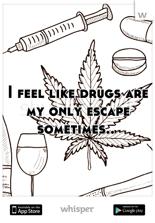 I feel like drugs are my only escape sometimes.. 