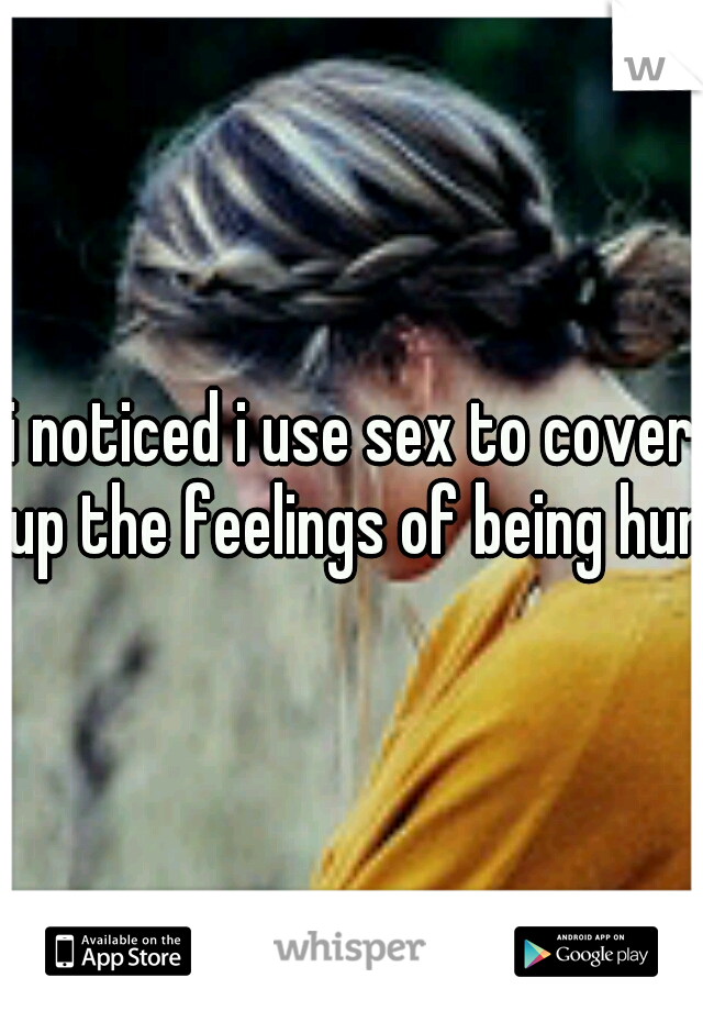 i noticed i use sex to cover up the feelings of being hurt