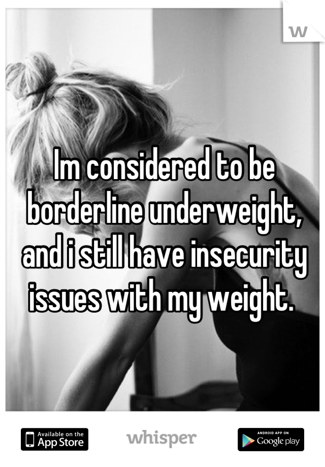 Im considered to be borderline underweight, and i still have insecurity issues with my weight. 