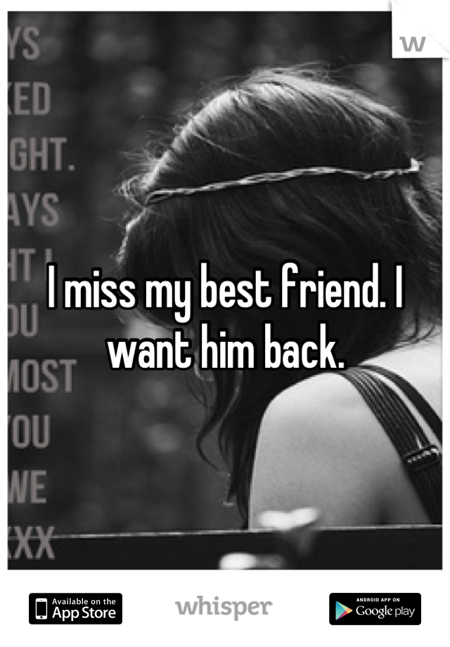 I miss my best friend. I want him back.