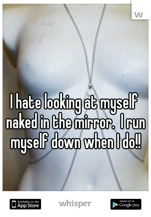 I hate looking at myself naked in the mirror.  I run myself down when I do!!