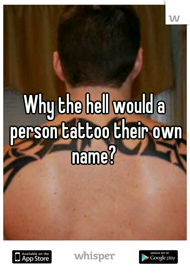 Why the hell would a person tattoo their own name? 