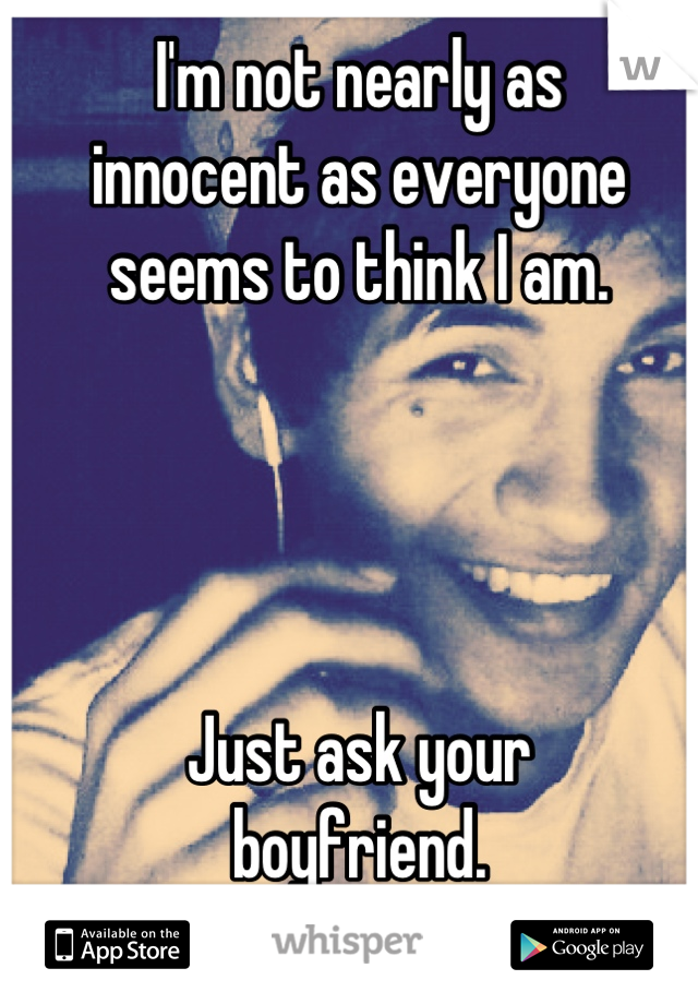 I'm not nearly as
innocent as everyone
seems to think I am.

 


Just ask your 
boyfriend.