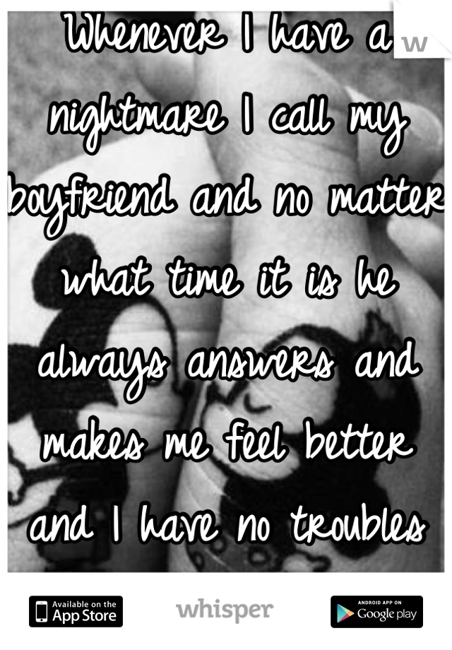 Whenever I have a nightmare I call my boyfriend and no matter what time it is he always answers and makes me feel better and I have no troubles going back to sleep :)