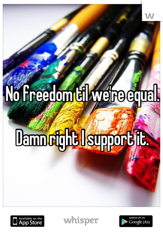 No freedom til we're equal.

Damn right I support it.