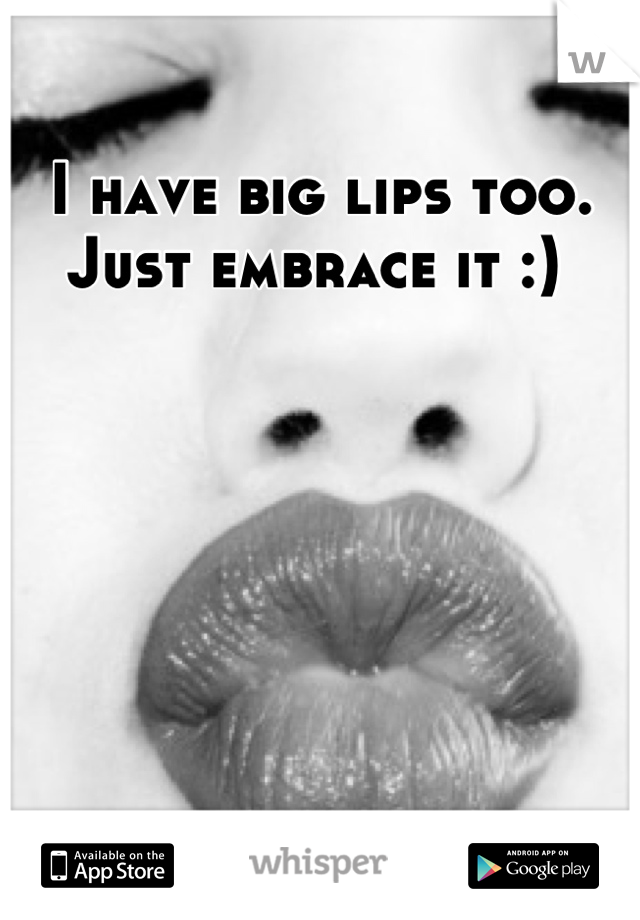 I have big lips too. Just embrace it :) 
