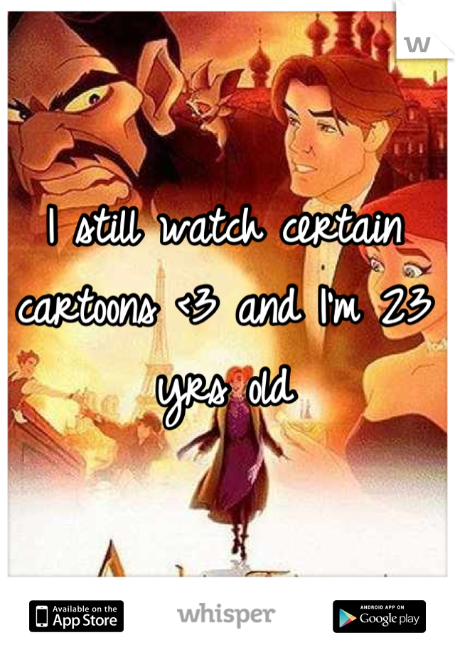 I still watch certain cartoons <3 and I'm 23 yrs old